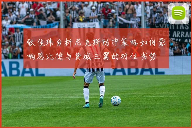 张佳玮分析尼克斯防守策略如何影响恩比德与费城三翼的对位劣势