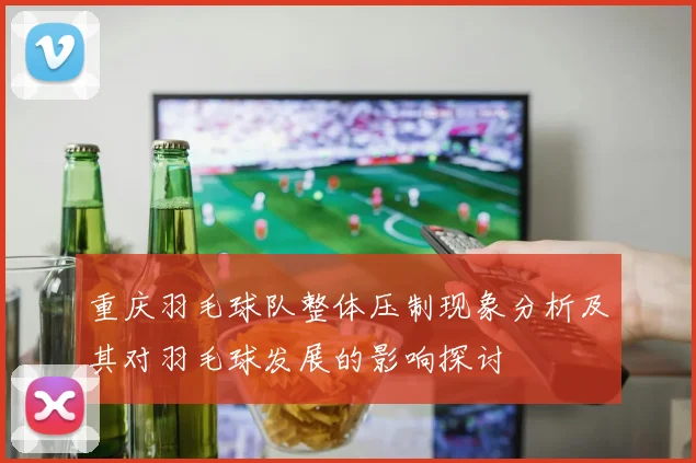 重庆羽毛球队整体压制现象分析及其对羽毛球发展的影响探讨