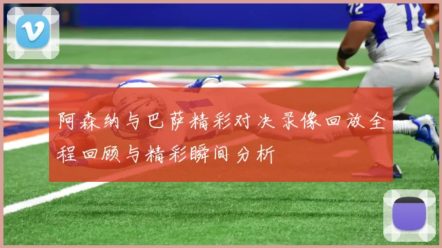 阿森纳与巴萨精彩对决录像回放全程回顾与精彩瞬间分析