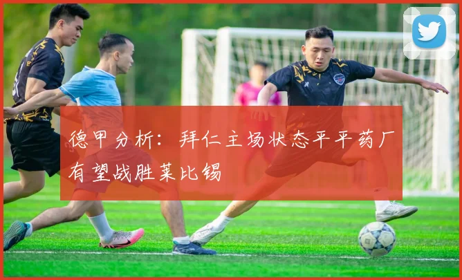 德甲分析：拜仁主场状态平平药厂有望战胜莱比锡