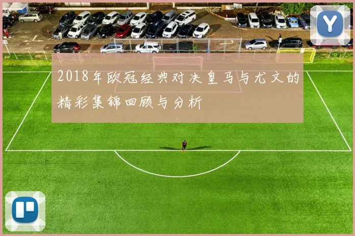 2018年欧冠经典对决皇马与尤文的精彩集锦回顾与分析