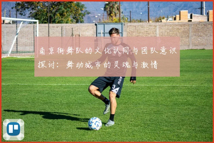 南京街舞队的文化认同与团队意识探讨：舞动城市的灵魂与激情