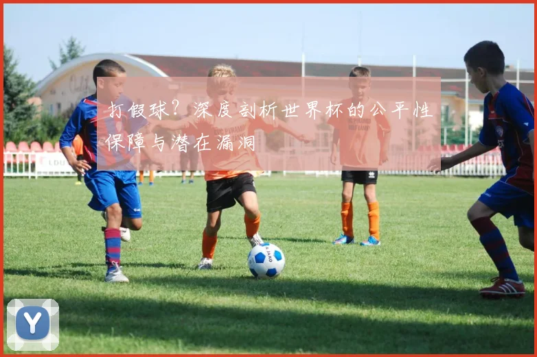 打假球？深度剖析世界杯的公平性保障与潜在漏洞