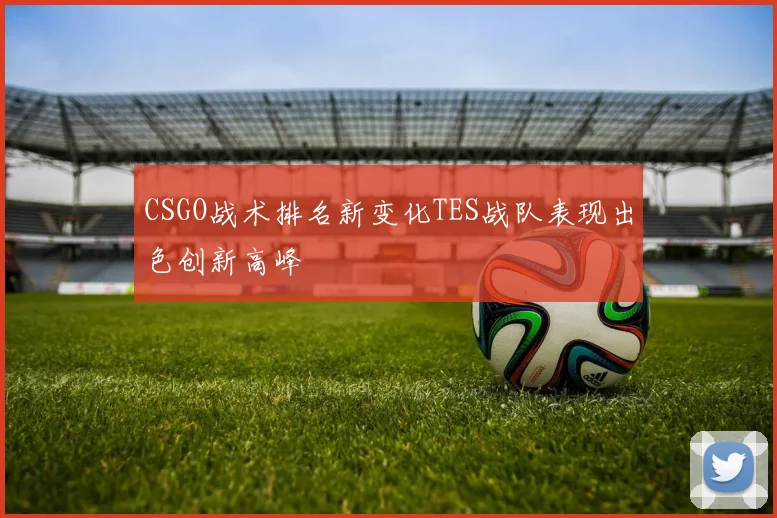 CSGO战术排名新变化TES战队表现出色创新高峰