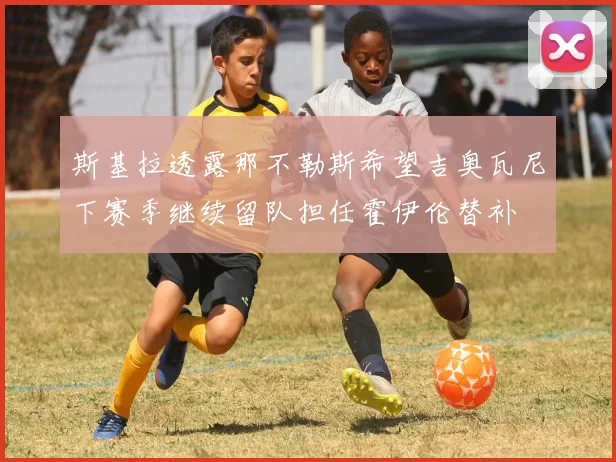 斯基拉透露那不勒斯希望吉奥瓦尼下赛季继续留队担任霍伊伦替补