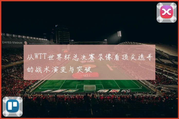 从WTT世界杯总决赛录像看顶尖选手的战术演变与突破