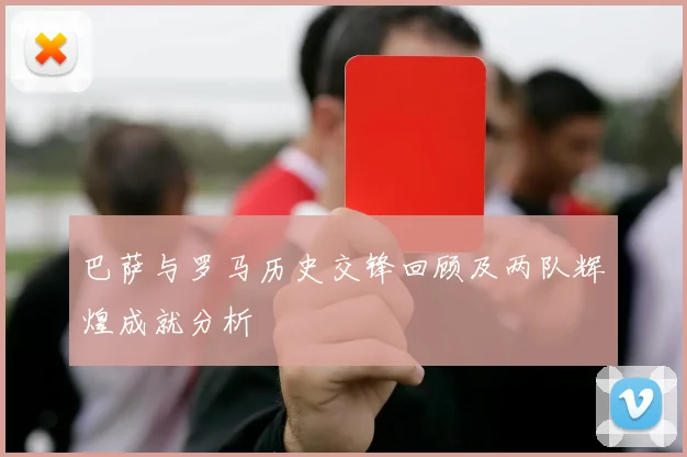 巴萨与罗马历史交锋回顾及两队辉煌成就分析