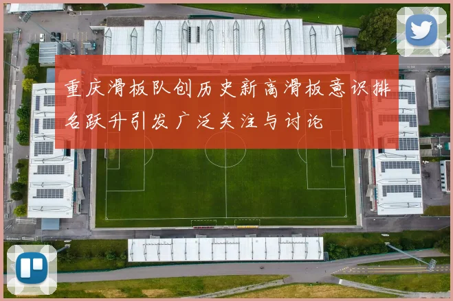 重庆滑板队创历史新高滑板意识排名跃升引发广泛关注与讨论