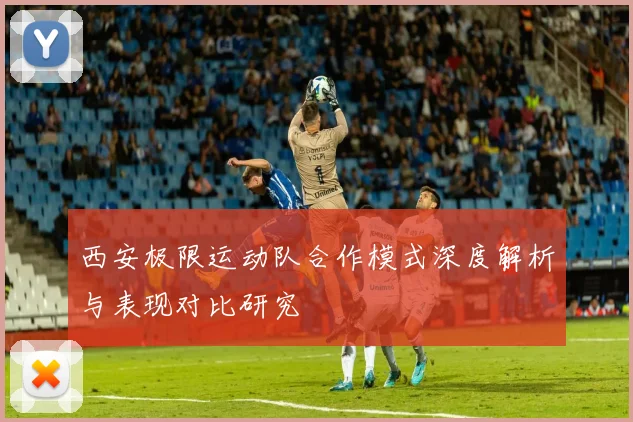 西安极限运动队合作模式深度解析与表现对比研究