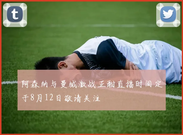 阿森纳与曼城激战正酣直播时间定于8月12日敬请关注