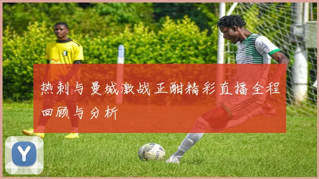 热刺与曼城激战正酣精彩直播全程回顾与分析